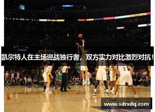 凯尔特人在主场迎战独行者，双方实力对比激烈对抗！