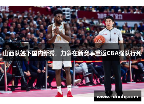 山西队签下国内新秀，力争在新赛季重返CBA强队行列