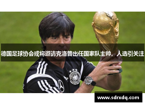 德国足球协会或将邀请克洛普出任国家队主帅，人选引关注