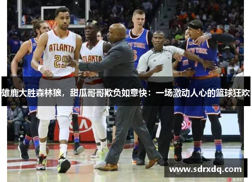 雄鹿大胜森林狼，甜瓜哥哥欺负如意快：一场激动人心的篮球狂欢