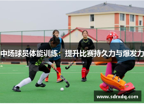 中场球员体能训练：提升比赛持久力与爆发力
