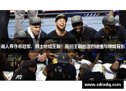 湖人勇夺总冠军，勇士终结王朝！新旧王朝的激烈碰撞与辉煌背影