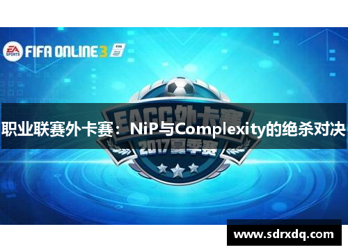 职业联赛外卡赛：NiP与Complexity的绝杀对决