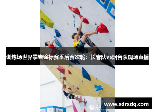 训练场世界攀岩锦标赛季后赛次轮：长春队vs烟台队现场直播