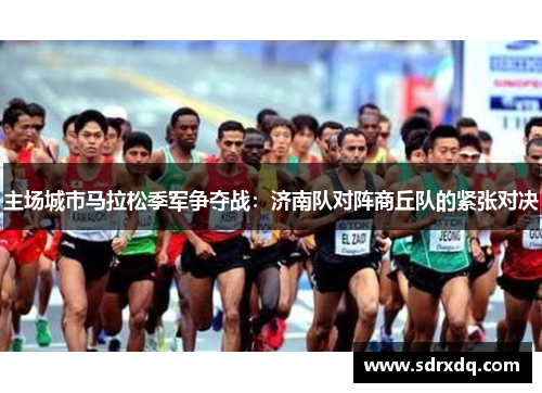 主场城市马拉松季军争夺战：济南队对阵商丘队的紧张对决
