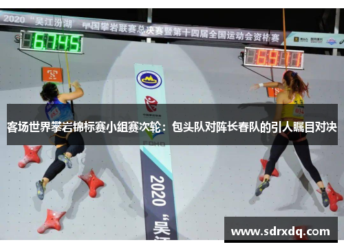 客场世界攀岩锦标赛小组赛次轮：包头队对阵长春队的引人瞩目对决