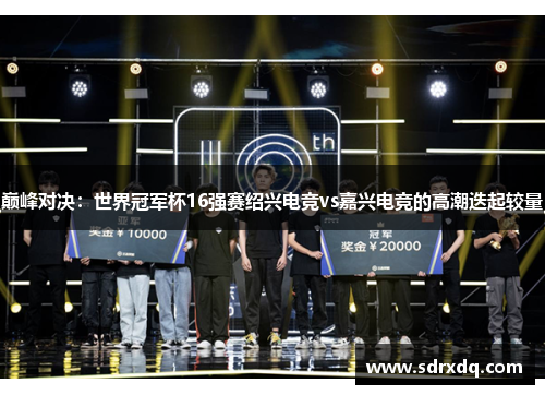 巅峰对决：世界冠军杯16强赛绍兴电竞vs嘉兴电竞的高潮迭起较量